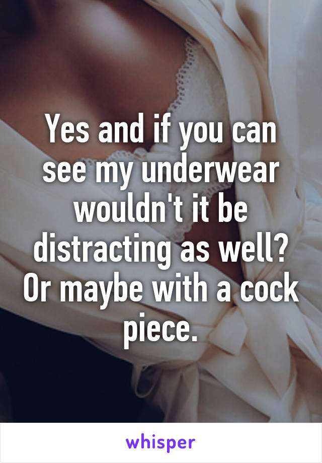 Yes and if you can see my underwear wouldn't it be distracting as well? Or maybe with a cock piece.
