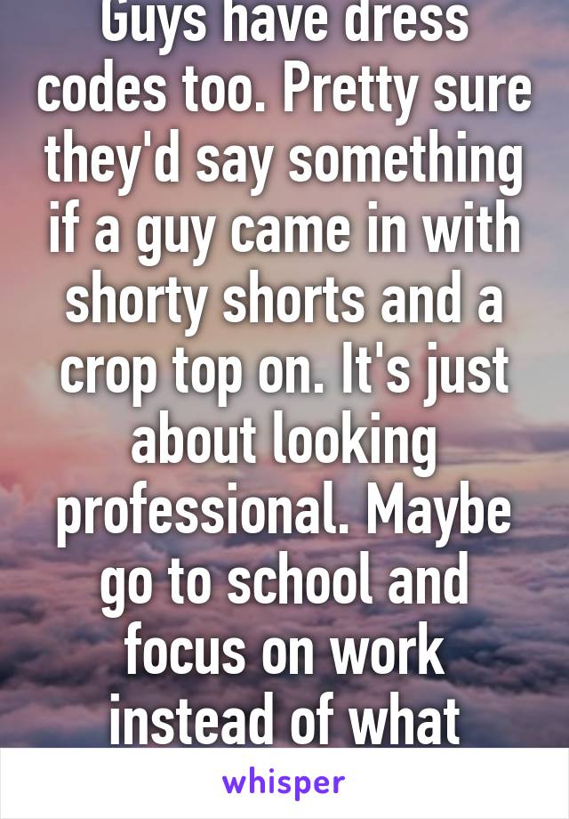 Guys have dress codes too. Pretty sure they'd say something if a guy came in with shorty shorts and a crop top on. It's just about looking professional. Maybe go to school and focus on work instead of what you're wearing. 