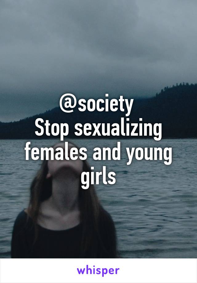 @society 
Stop sexualizing females and young girls