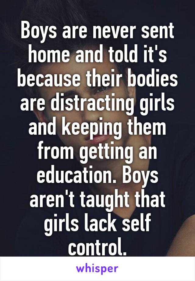 Boys are never sent home and told it's because their bodies are distracting girls and keeping them from getting an education. Boys aren't taught that girls lack self control.