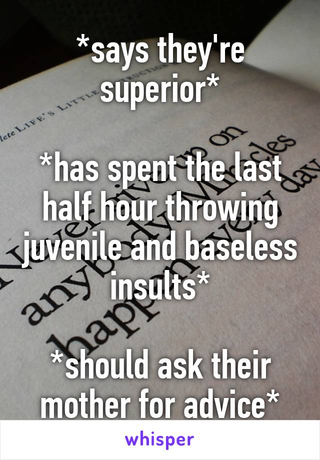 *says they're superior*

*has spent the last half hour throwing juvenile and baseless insults*

*should ask their mother for advice*