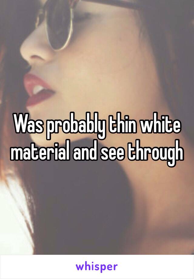 Was probably thin white material and see through