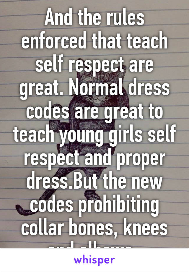 And the rules enforced that teach self respect are great. Normal dress codes are great to teach young girls self respect and proper dress.But the new codes prohibiting collar bones, knees and elbows..