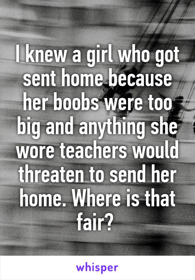 I knew a girl who got sent home because her boobs were too big and anything she wore teachers would threaten to send her home. Where is that fair? 