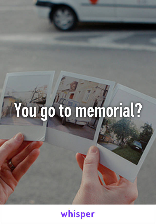 You go to memorial?