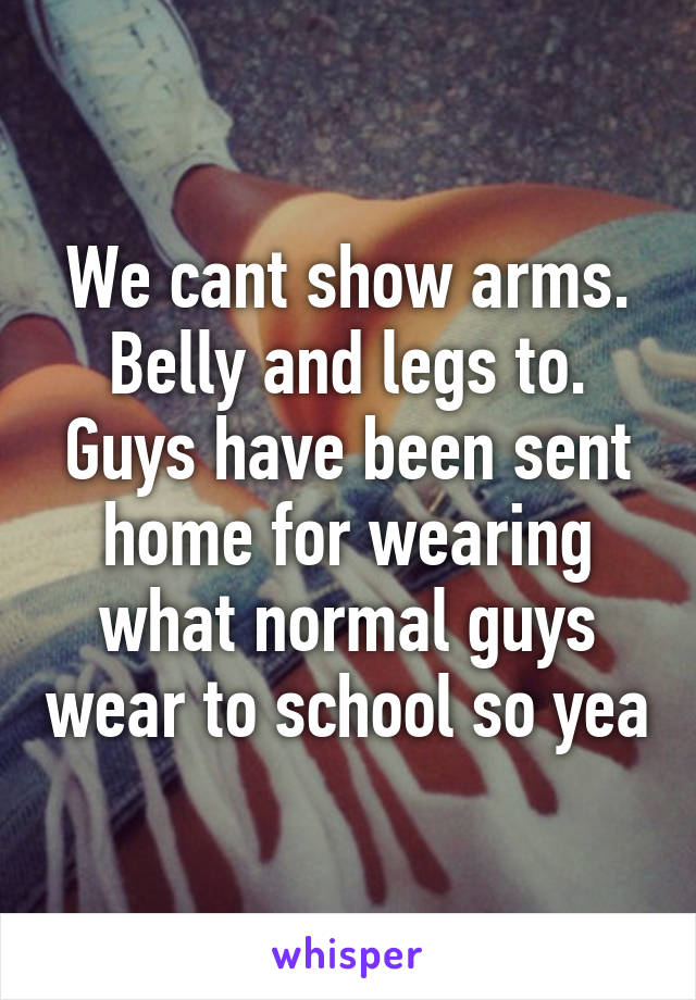 We cant show arms. Belly and legs to. Guys have been sent home for wearing what normal guys wear to school so yea