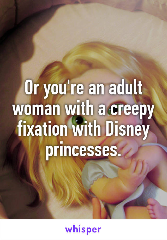 Or you're an adult woman with a creepy fixation with Disney princesses.