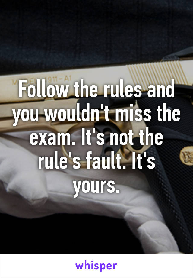 Follow the rules and you wouldn't miss the exam. It's not the rule's fault. It's yours.
