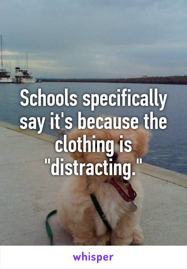 Schools specifically say it's because the clothing is "distracting."