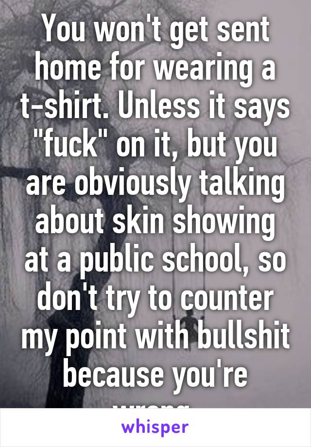 You won't get sent home for wearing a t-shirt. Unless it says "fuck" on it, but you are obviously talking about skin showing at a public school, so don't try to counter my point with bullshit because you're wrong.