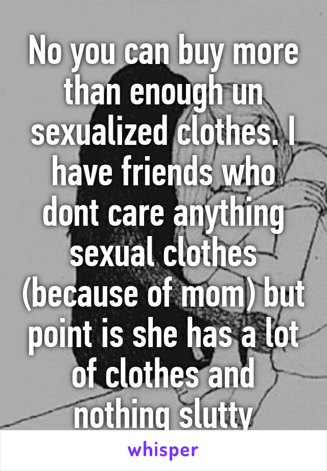 No you can buy more than enough un sexualized clothes. I have friends who dont care anything sexual clothes (because of mom) but point is she has a lot of clothes and nothing slutty