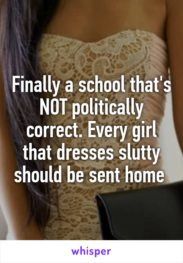 Finally a school that's NOT politically correct. Every girl that dresses slutty should be sent home 