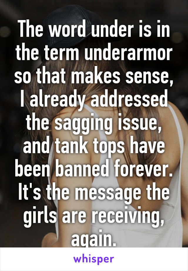 The word under is in the term underarmor so that makes sense, I already addressed the sagging issue, and tank tops have been banned forever. It's the message the girls are receiving, again.