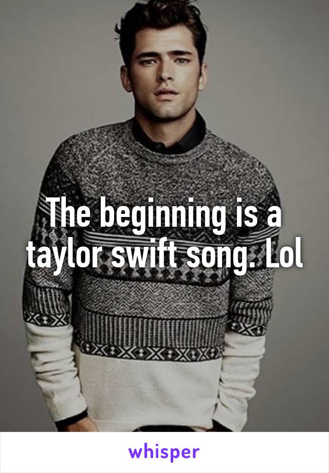 The beginning is a taylor swift song. Lol