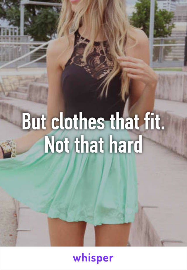 But clothes that fit. Not that hard