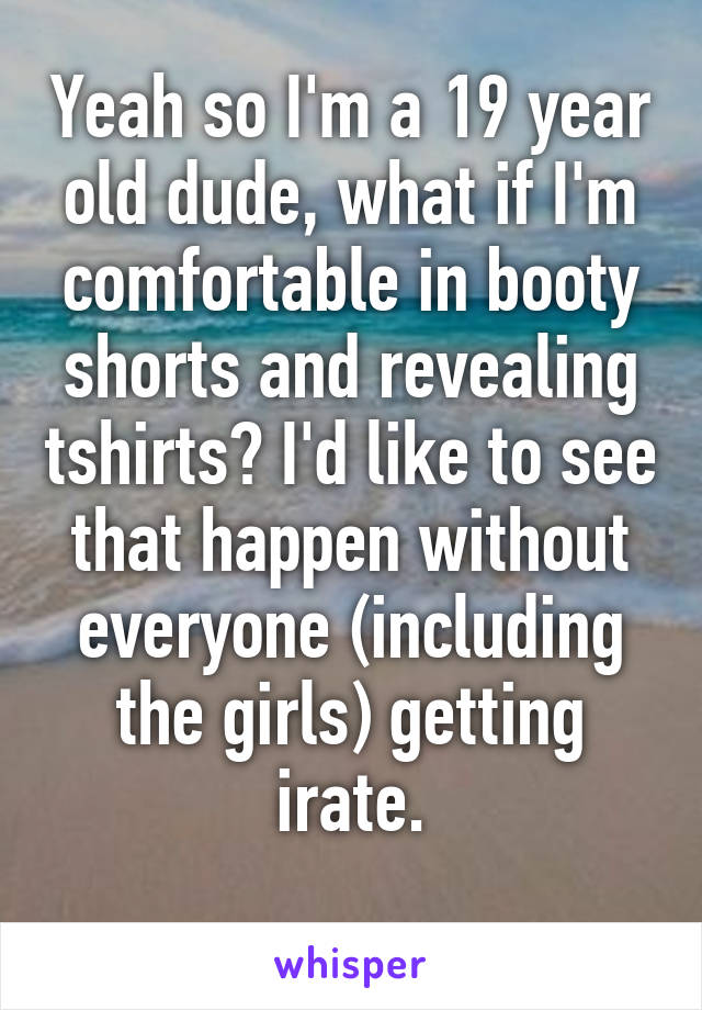 Yeah so I'm a 19 year old dude, what if I'm comfortable in booty shorts and revealing tshirts? I'd like to see that happen without everyone (including the girls) getting irate.
