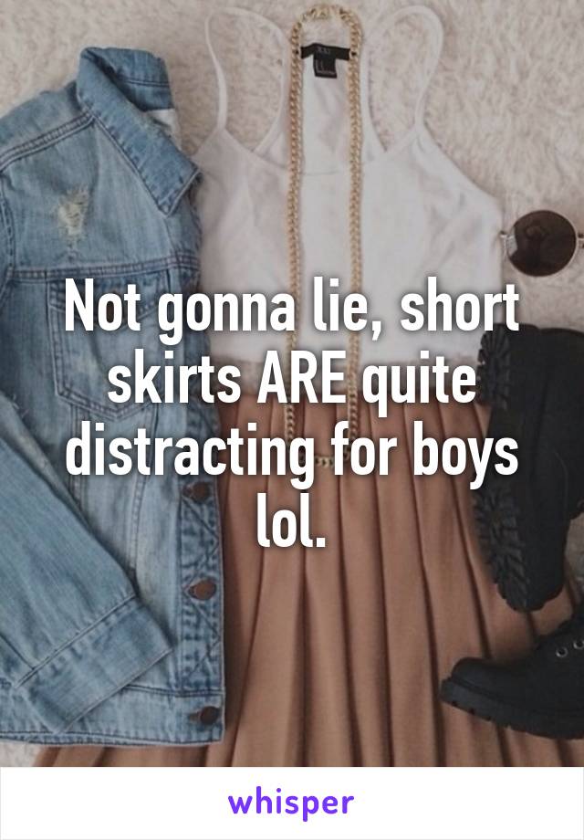 Not gonna lie, short skirts ARE quite distracting for boys lol.