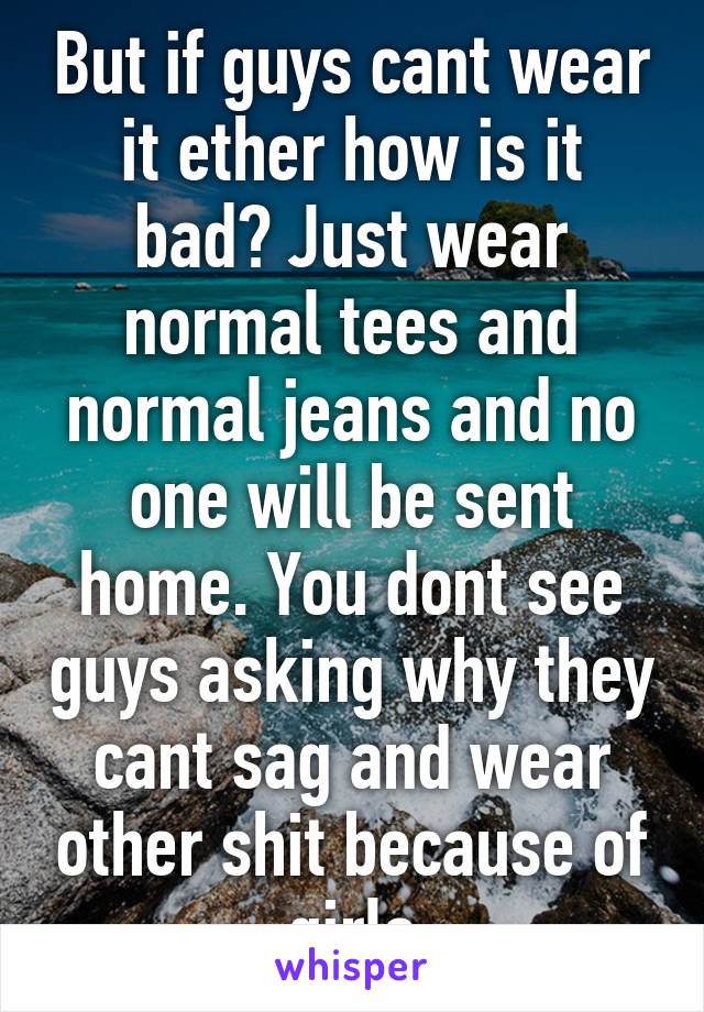 But if guys cant wear it ether how is it bad? Just wear normal tees and normal jeans and no one will be sent home. You dont see guys asking why they cant sag and wear other shit because of girls