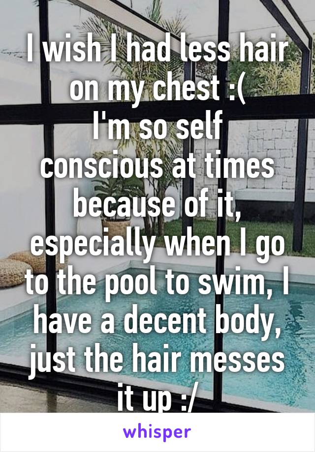 I wish I had less hair on my chest :(
I'm so self conscious at times because of it, especially when I go to the pool to swim, I have a decent body, just the hair messes it up :/