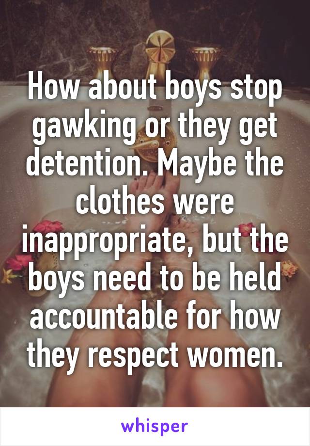 How about boys stop gawking or they get detention. Maybe the clothes were inappropriate, but the boys need to be held accountable for how they respect women.