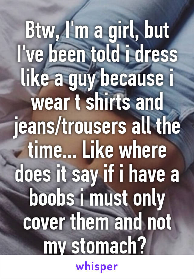 Btw, I'm a girl, but I've been told i dress like a guy because i wear t shirts and jeans/trousers all the time... Like where does it say if i have a boobs i must only cover them and not my stomach? 