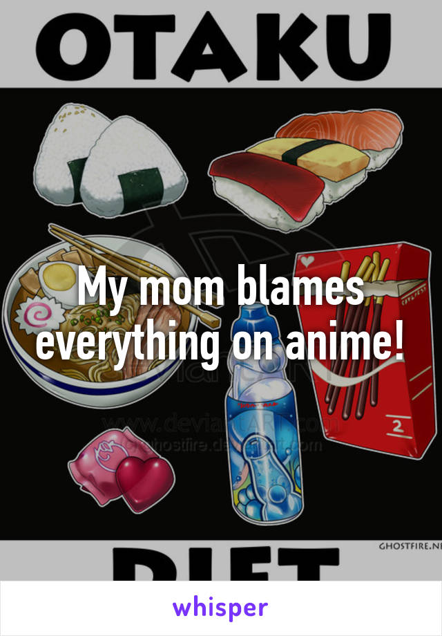 My mom blames everything on anime!
