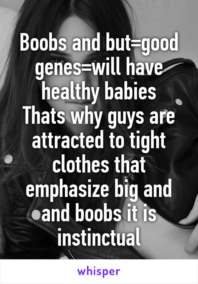 Boobs and but=good genes=will have healthy babies
Thats why guys are attracted to tight clothes that emphasize big and and boobs it is instinctual