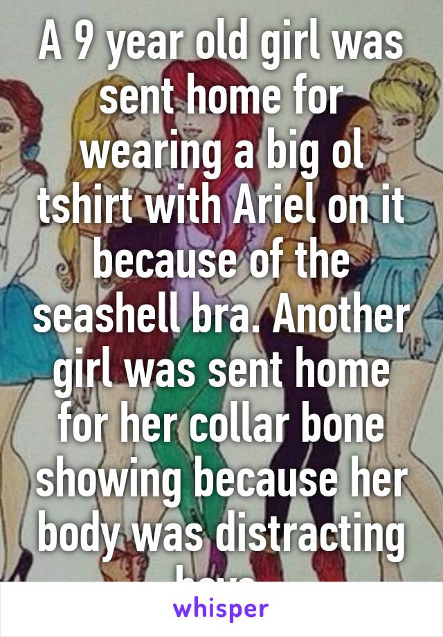 A 9 year old girl was sent home for wearing a big ol tshirt with Ariel on it because of the seashell bra. Another girl was sent home for her collar bone showing because her body was distracting boys.