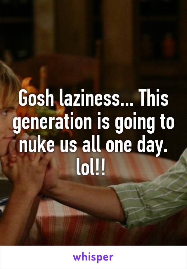 Gosh laziness... This generation is going to nuke us all one day. lol!! 