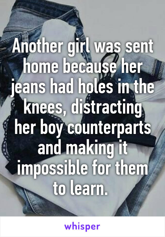 Another girl was sent home because her jeans had holes in the knees, distracting her boy counterparts and making it impossible for them to learn. 