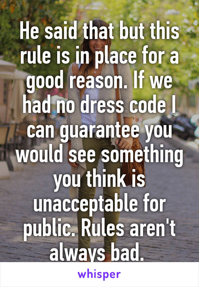 He said that but this rule is in place for a good reason. If we had no dress code I can guarantee you would see something you think is unacceptable for public. Rules aren't always bad. 