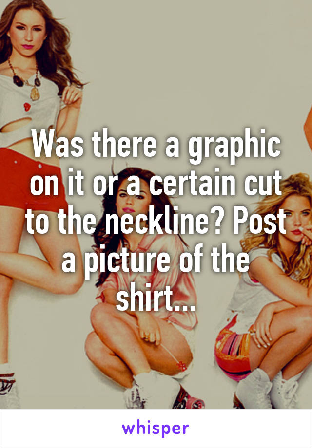 Was there a graphic on it or a certain cut to the neckline? Post a picture of the shirt...