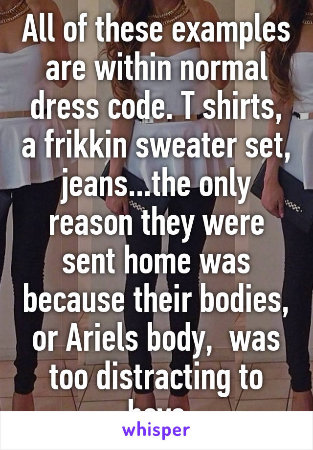 All of these examples are within normal dress code. T shirts, a frikkin sweater set, jeans...the only reason they were sent home was because their bodies, or Ariels body,  was too distracting to boys