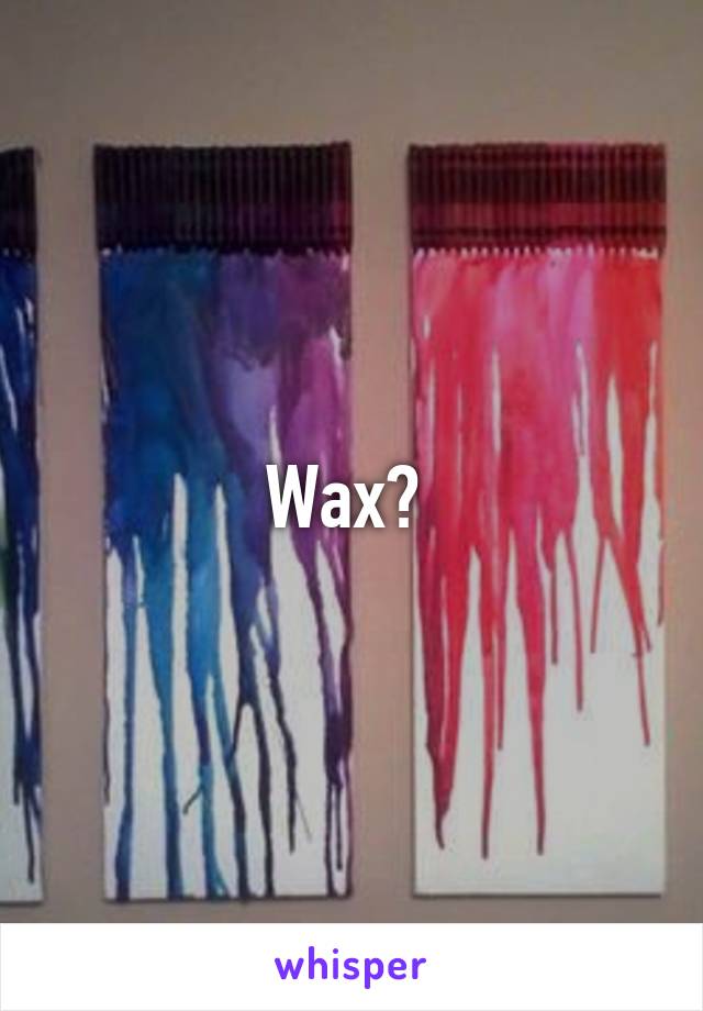 Wax? 