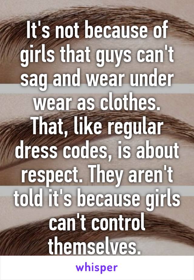 It's not because of girls that guys can't sag and wear under wear as clothes. That, like regular dress codes, is about respect. They aren't told it's because girls can't control themselves. 