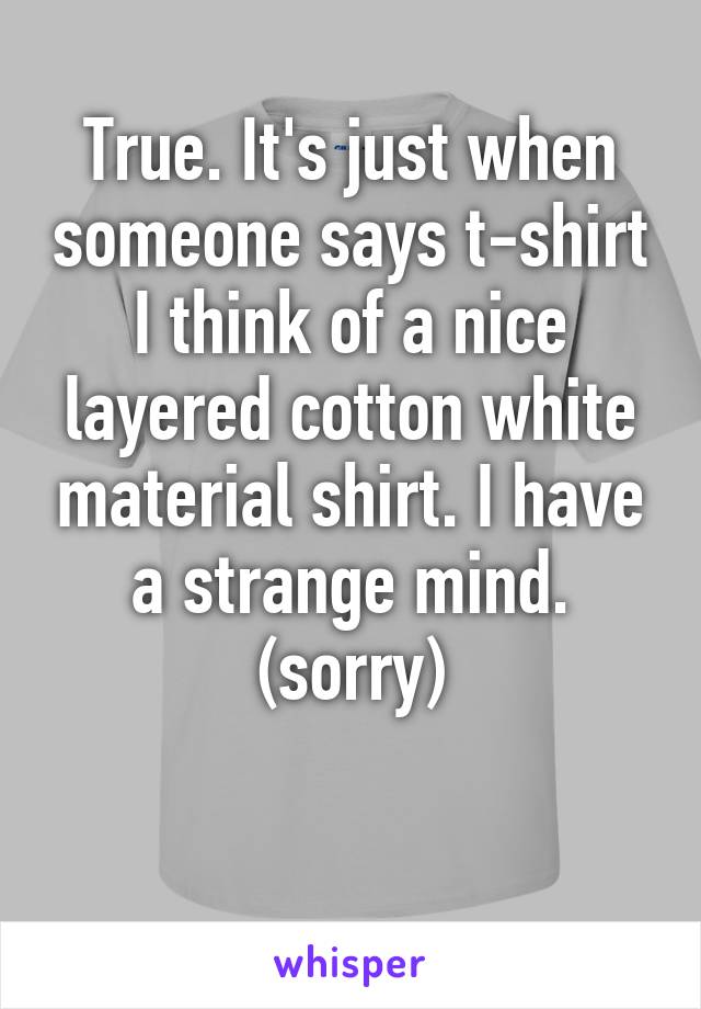 True. It's just when someone says t-shirt I think of a nice layered cotton white material shirt. I have a strange mind. (sorry)

 