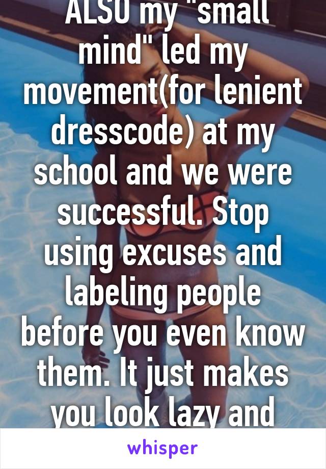  ALSO my "small mind" led my movement(for lenient dresscode) at my school and we were successful. Stop using excuses and labeling people before you even know them. It just makes you look lazy and stupid.