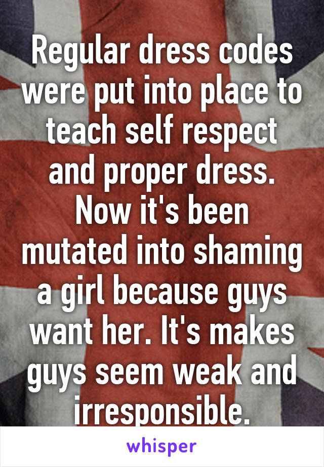 Regular dress codes were put into place to teach self respect and proper dress. Now it's been mutated into shaming a girl because guys want her. It's makes guys seem weak and irresponsible.