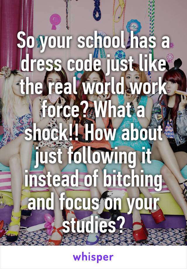 So your school has a dress code just like the real world work force? What a shock!! How about just following it instead of bitching and focus on your studies?