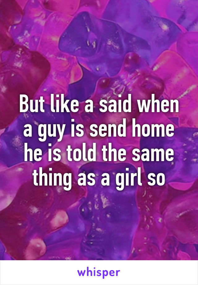 But like a said when a guy is send home he is told the same thing as a girl so