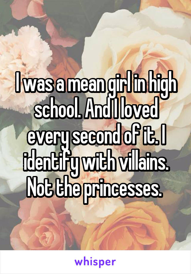 I was a mean girl in high school. And I loved every second of it. I identify with villains. Not the princesses. 