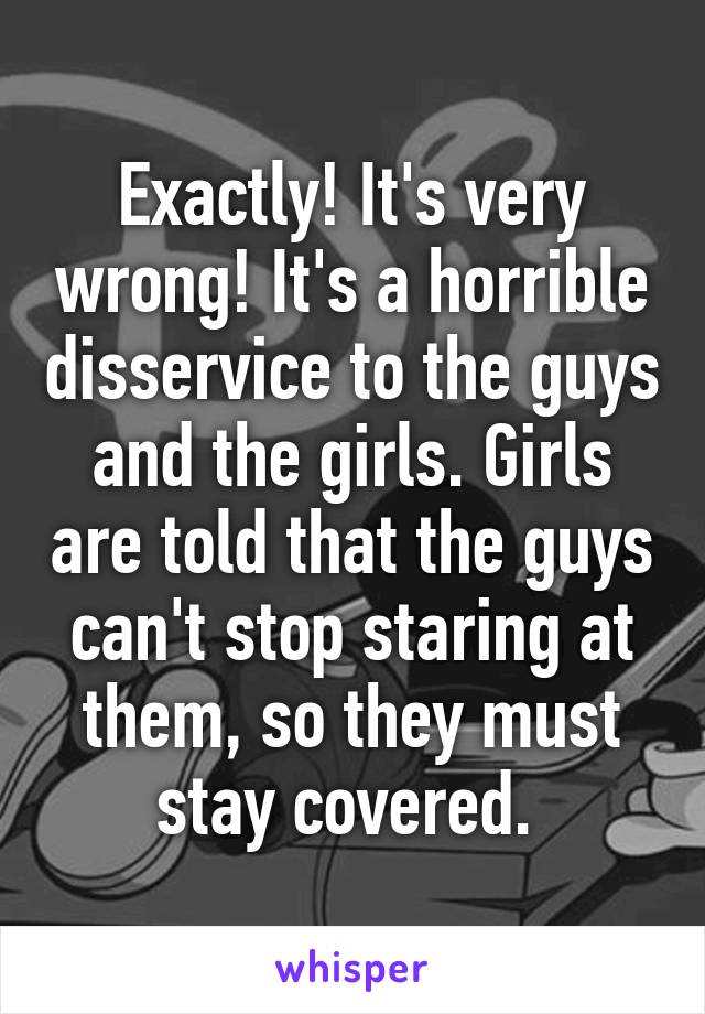 Exactly! It's very wrong! It's a horrible disservice to the guys and the girls. Girls are told that the guys can't stop staring at them, so they must stay covered. 