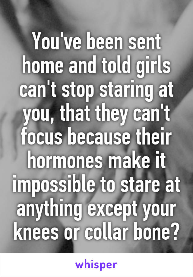 You've been sent home and told girls can't stop staring at you, that they can't focus because their hormones make it impossible to stare at anything except your knees or collar bone?