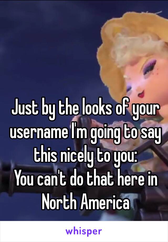 Just by the looks of your username I'm going to say this nicely to you:
You can't do that here in North America