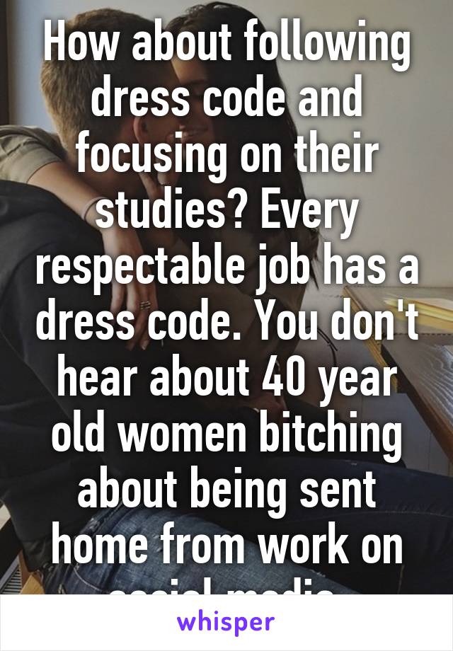 How about following dress code and focusing on their studies? Every respectable job has a dress code. You don't hear about 40 year old women bitching about being sent home from work on social media.