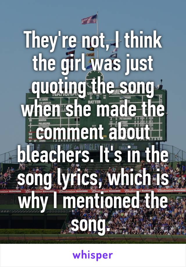 They're not, I think the girl was just quoting the song when she made the comment about bleachers. It's in the song lyrics, which is why I mentioned the song. 