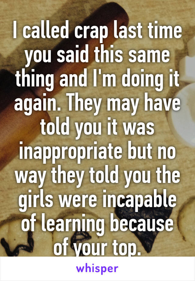 I called crap last time you said this same thing and I'm doing it again. They may have told you it was inappropriate but no way they told you the girls were incapable of learning because of your top.