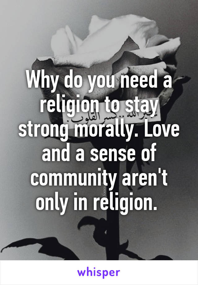 Why do you need a religion to stay strong morally. Love and a sense of community aren't only in religion. 