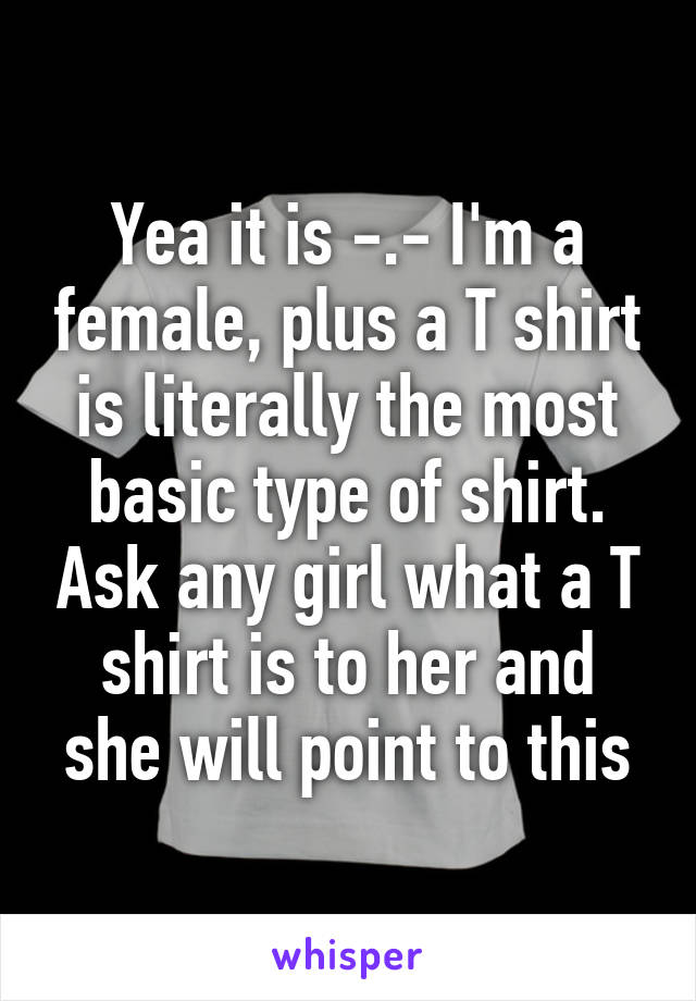 Yea it is -.- I'm a female, plus a T shirt is literally the most basic type of shirt. Ask any girl what a T shirt is to her and she will point to this