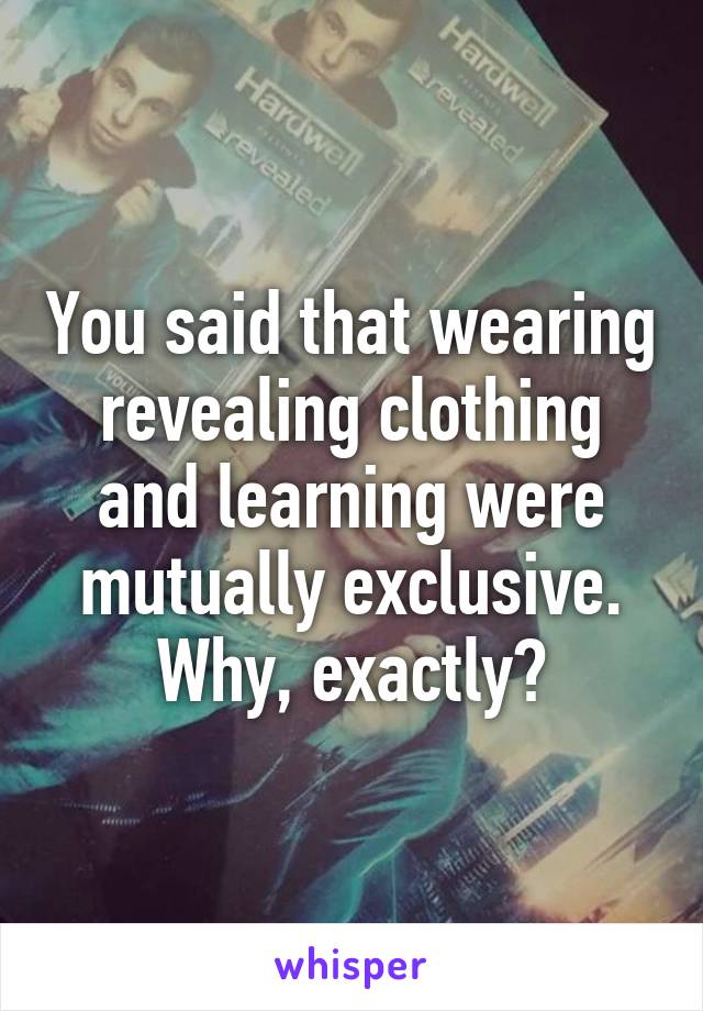 You said that wearing revealing clothing and learning were mutually exclusive. Why, exactly?